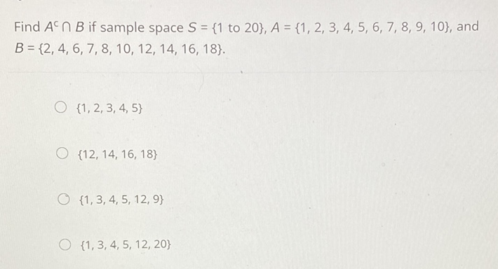 Find \( A^{c} \cap B \) if sample space \( S=\{1 \) to 20\( \}, A=\{1,2,3,4,5,6,7,8,9,10\} \), and \( B=\{2,4,6,7,8,10,12,14,16,18\} . \)
\( \{1,2,3,4,5\} \)
\( \{12,14,16,18\} \)
\( \{1,3,4,5,12,9\} \)
\( \{1,3,4,5,12,20\} \)