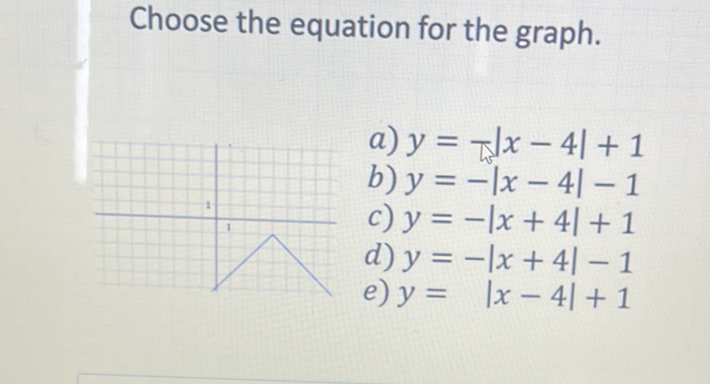 Choose the equation for the graph.
a) \( y=-|x-4|+1 \)
b) \( y=-|x-4|-1 \)
c) \( y=-|x+4|+1 \)
d) \( y=-|x+4|-1 \)
e) \( y=|x-4|+1 \)