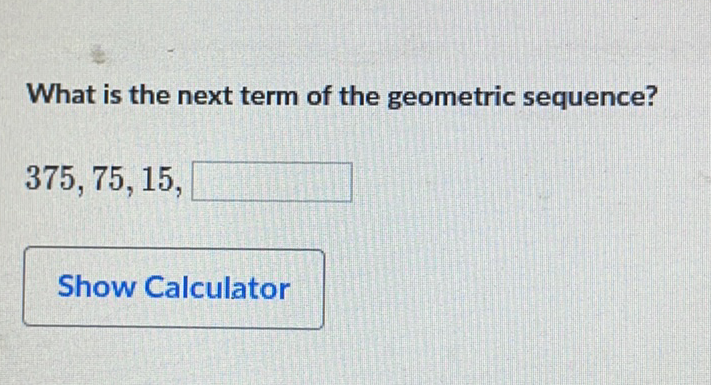 What is the next term of the geometric sequence?
\[
375,75,15
\]
Show Calculator