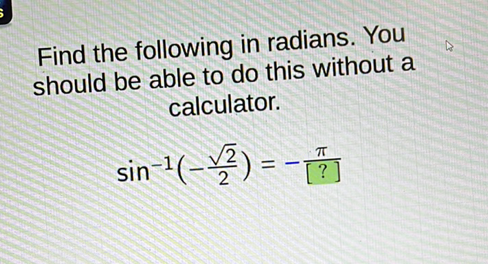 Find the following in radians. You should be able to do this without a calculator.
\[
\sin ^{-1}\left(-\frac{\sqrt{2}}{2}\right)=-\frac{\pi}{[?]}
\]