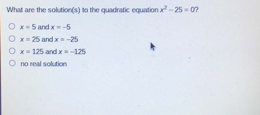 What are the solution(s) to the quadratic equation \( x^{2}-25=0 \) ?
\( x=5 \) and \( x=-5 \)
\( x=25 \) and \( x=-25 \)
\( x=125 \) and \( x=-125 \)
no real solution