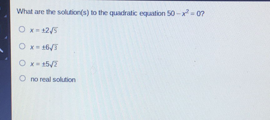 What are the solution(s) to the quadratic equation \( 50-x^{2}=0 ? \)
\( x=\pm 2 \sqrt{5} \)
\( x=\pm 6 \sqrt{3} \)
\( x=\pm 5 \sqrt{2} \)
no real solution