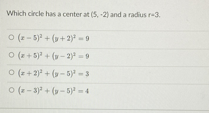 Which circle has a center at \( (5,-2) \) and a radius \( r=3 \).
\( (x-5)^{2}+(y+2)^{2}=9 \)
\( (x+5)^{2}+(y-2)^{2}=9 \)
\( (x+2)^{2}+(y-5)^{2}=3 \)
\( (x-3)^{2}+(y-5)^{2}=4 \)