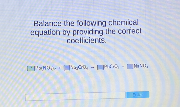 Balance the following chemical equation by providing the correct coefficients.
\( [?] \mathrm{Pb}\left(\mathrm{NO}_{3}\right)_{2}+[] \mathrm{Na}_{2} \mathrm{CrO}_{4} \rightarrow[] \mathrm{PbCrO}_{4}+[] \mathrm{NaNO}_{3} \)