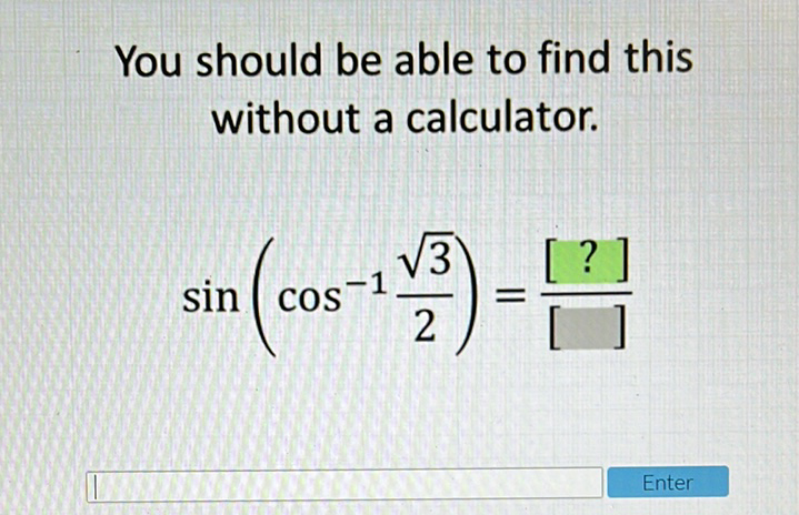 You should be able to find this without a calculator.
\[
\sin \left(\cos ^{-1} \frac{\sqrt{3}}{2}\right)=\frac{[?]}{[]}
\]