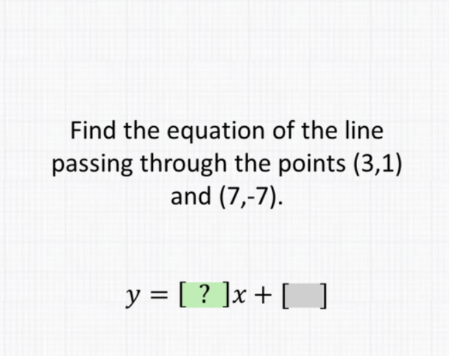 Find the equation of the line passing through the points \( (3,1) \) and \( (7,-7) \).
\[
y=[?] x+[]
\]