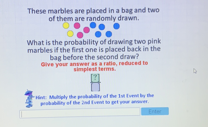 These marbles are placed in a bag and two of them are randomly drawn.

What is the probability of drawing two pink marbles if the first one is placed back in the bag before the second draw?
Give your answer as a ratio, reduced to simplest terms.

Hint: Multiply the probability of the 1st Event by the probability of the 2nd Event to get your answer.
Enter