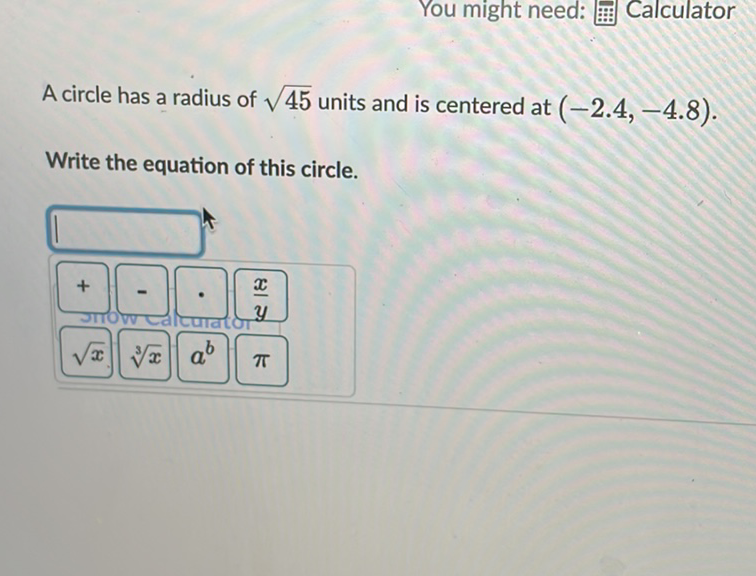 You might need: : : Calculator
A circle has a radius of \( \sqrt{45} \) units and is centered at \( (-2.4,-4.8) \).
Write the equation of this circle.