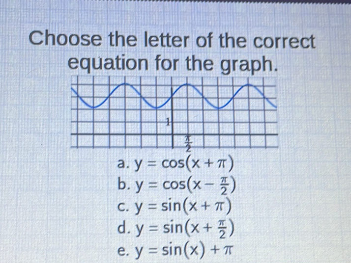 Choose the letter of the correct equation for the graph.
a. \( y=\cos (x+\pi) \)
b. \( y=\cos \left(x-\frac{\pi}{2}\right) \)
c. \( y=\sin (x+\pi) \)
d. \( y=\sin \left(x+\frac{\pi}{2}\right) \)
e. \( y=\sin (x)+\pi \)