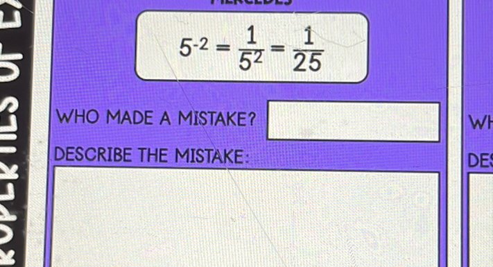 \[
5^{-2}=\frac{1}{5^{2}}=\frac{1}{25}
\]
WHO MADE A MISTAKE?
DESCRIBE THE MISTAKE: