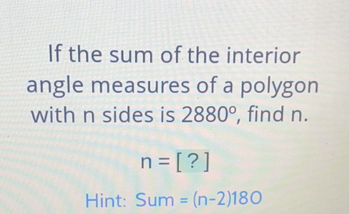 If the sum of the interior angle measures of a polygon with \( \mathrm{n} \) sides is \( 2880^{\circ} \), find \( \mathrm{n} \).
\[
n=[?]
\]
Hint: Sum \( =(n-2) 180 \)