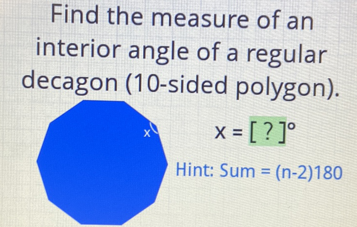 Find the measure of an interior angle of a regular decagon (10-sided polygon).
\[
x=[?]^{\circ}
\]
Hint: Sum = \( (n-2) 180 \)