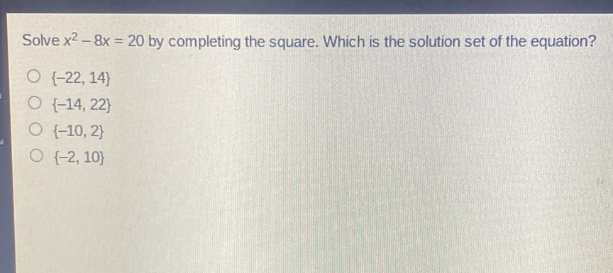 Solve \( x^{2}-8 x=20 \) by completing the square. Which is the solution set of the equation?
\( \{-22,14\} \)
\( \{-14,22\} \)
\( \{-10,2\} \)
\( \{-2,10\} \)