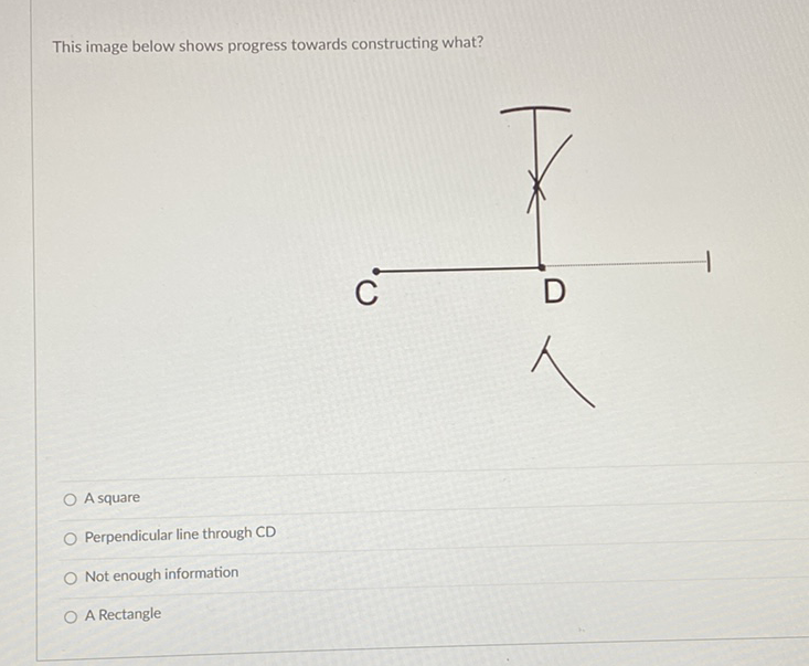 This image below shows progress towards constructing what?
A square
Perpendicular line through CD
Not enough information
A Rectangle