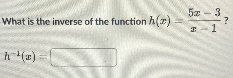 What is the inverse of the function \( h(x)=\frac{5 x-3}{x-1} ? \)
\[
h^{-1}(x)=
\]