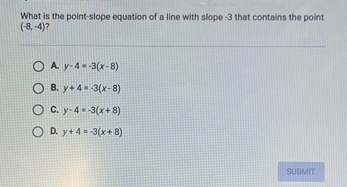 What is the point-slope equation of a line with slope \( -3 \) that contains the point \( (-8,-4) ? \)
A. \( y-4=-3(x-8) \)
B. \( y+4=-3(x-8) \)
C. \( y-4=-3(x+8) \)
D. \( y+4=-3(x+8) \)