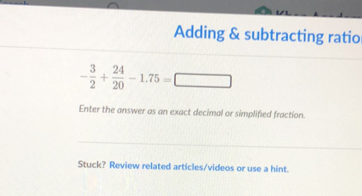 Adding \& subtracting ratio
\[
-\frac{3}{2}+\frac{24}{20}-1.75=
\]
Enter the answer as an exact decimal or simplified fraction.
Stuck? Review related articles/videos or use a hint.