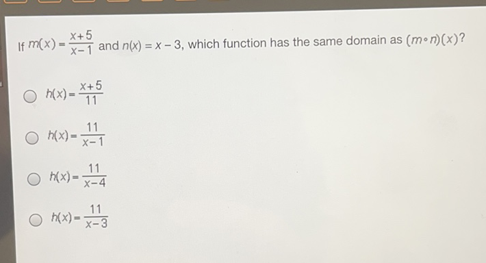 If \( m(x)=\frac{x+5}{x-1} \) and \( n(x)=x-3 \), which function has the same domain as \( (m \circ n)(x) ? \)
\( h(x)=\frac{x+5}{11} \)
\( h(x)=\frac{11}{x-1} \)
\( h(x)=\frac{11}{x-4} \)
\( h(x)=\frac{11}{x-3} \)