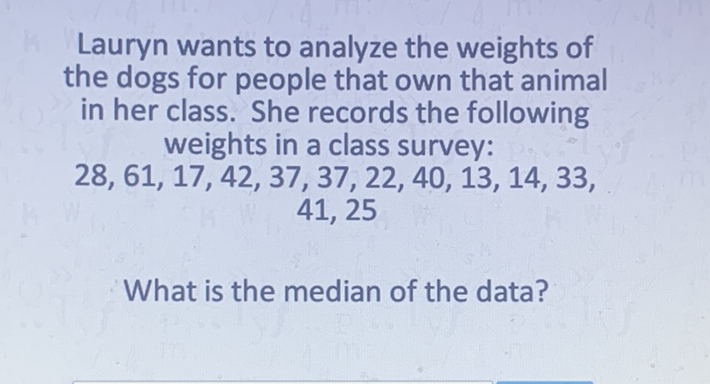 Lauryn wants to analyze the weights of the dogs for people that own that animal in her class. She records the following weights in a class survey:
\( 28,61,17,42,37,37,22,40,13,14,33 \),
41,25
What is the median of the data?