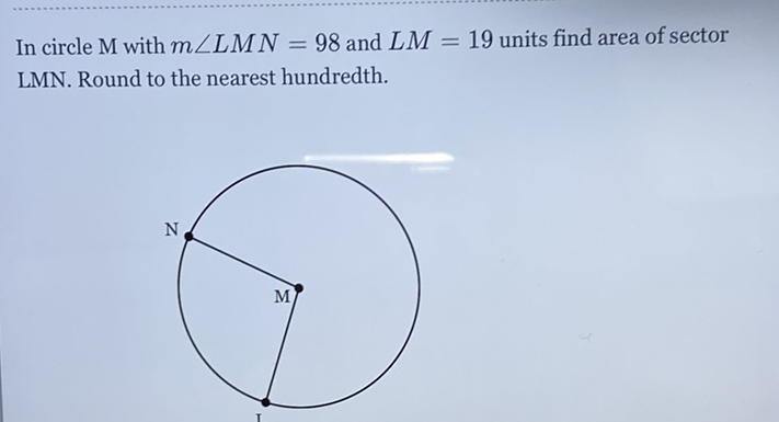 In circle M with \( m \angle L M N=98 \) and \( L M=19 \) units find area of sector LMN. Round to the nearest hundredth.