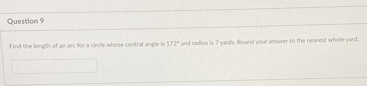 Question 9
Find the length of an arc for a circle whose central angle is \( 172^{\circ} \) and radius is 7 yards. Round your answer to the nearest whole yard.