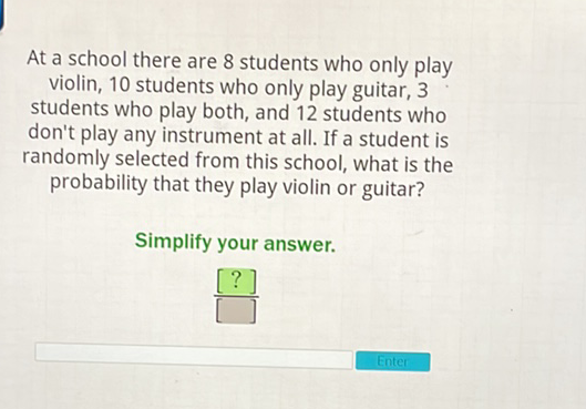 At a school there are 8 students who only play violin, 10 students who only play guitar, 3 students who play both, and 12 students who don't play any instrument at all. If a student is randomly selected from this school, what is the probability that they play violin or guitar?
Simplify your answer.