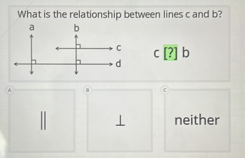 What is the relationship between lines \( \mathrm{c} \) and \( \mathrm{b} \) ?
\( c[?] b \)
\( \perp \)
neither