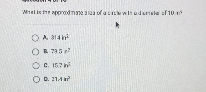What is the approximate area of a circle with a diameter of 10 in?
A. \( 314 \mathrm{in}^{2} \)
B. \( 78.5 \mathrm{in}^{2} \)
C. \( 15.7 \mathrm{in}^{2} \)
D. \( 31.4 \mathrm{in}^{2} \)
