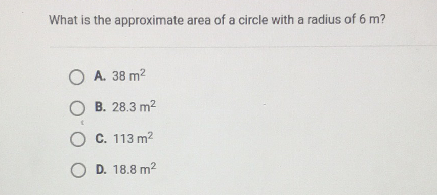 What is the approximate area of a circle with a radius of \( 6 \mathrm{~m} \) ?
A. \( 38 \mathrm{~m}^{2} \)
B. \( 28.3 \mathrm{~m}^{2} \)
C. \( 113 \mathrm{~m}^{2} \)
D. \( 18.8 \mathrm{~m}^{2} \)