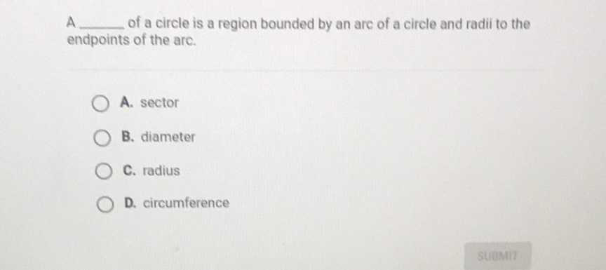 A of a circle is a region bounded by an arc of a circle and radii to the endpoints of the arc.
A. sector
B. diameter
C. radius
D. circumference