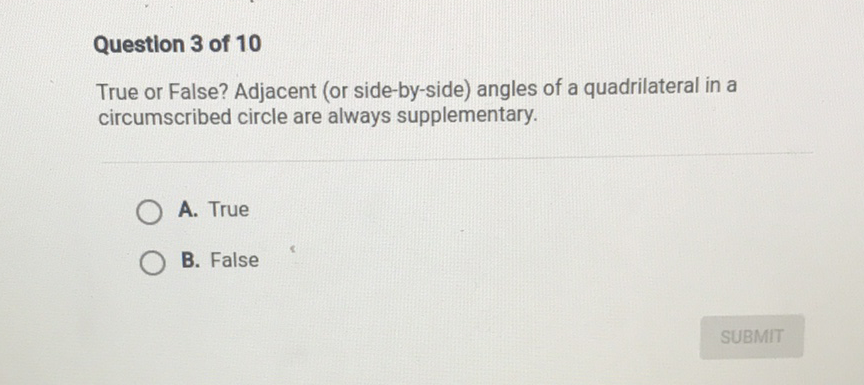 Question 3 of 10
True or False? Adjacent (or side-by-side) angles of a quadrilateral in a circumscribed circle are always supplementary.
A. True
B. False