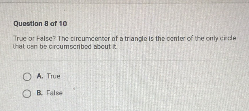 Question 8 of 10
True or False? The circumcenter of a triangle is the center of the only circle that can be circumscribed about it.
A. True
B. False