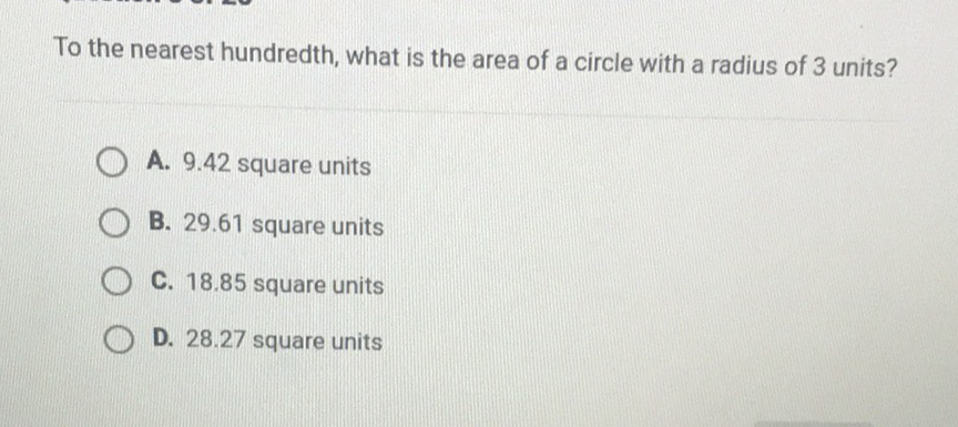 To the nearest hundredth, what is the area of a circle with a radius of 3 units?
A. \( 9.42 \) square units
B. \( 29.61 \) square units
C. \( 18.85 \) square units
D. \( 28.27 \) square units