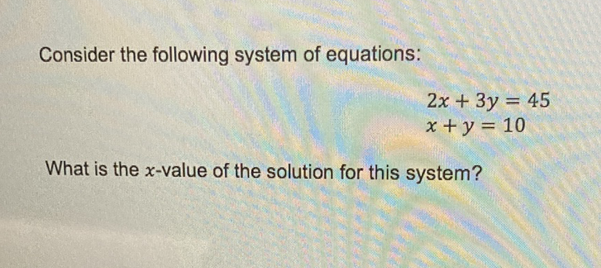 Consider the following system of equations:
\[
\begin{array}{l}
2 x+3 y=45 \\
x+y=10
\end{array}
\]
What is the \( x \)-value of the solution for this system?