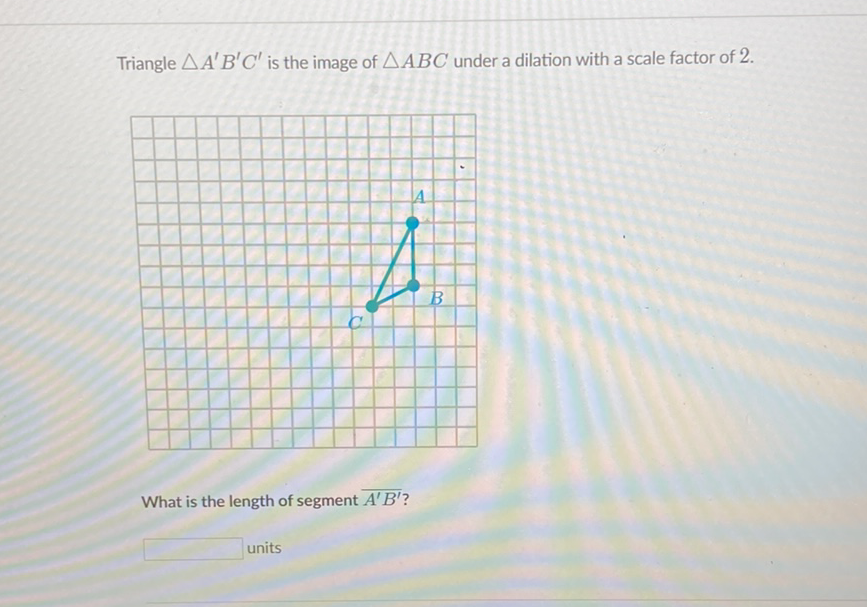 Triangle \( \triangle A^{\prime} B^{\prime} C^{\prime} \) is the image of \( \triangle A B C \) under a dilation with a scale factor of 2 .
What is the length of segment \( \overline{A^{\prime} B^{\prime}} \) ?
units