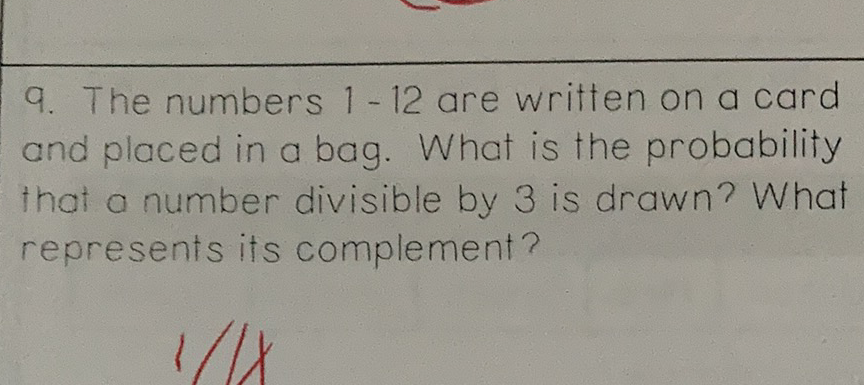 9. The numbers 1 - 12 are written on a card and placed in a bag. What is the probability that a number divisible by 3 is drawn? What represents its complement?