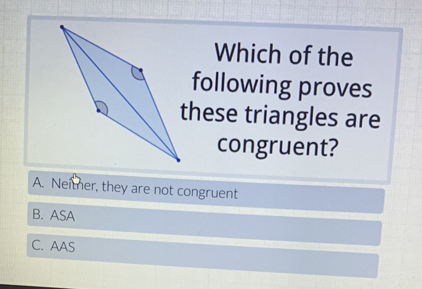 Which of the following proves these triangles are congruent?
A. Neither, they are not congruent
B. \( A S A \)
C. \( A A S \)