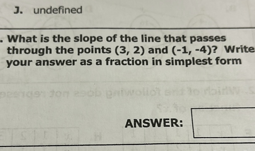 J. undefined
What is the slope of the line that passes through the points \( (3,2) \) and \( (-1,-4) \) ? Write your answer as a fraction in simplest form
ANSWER: