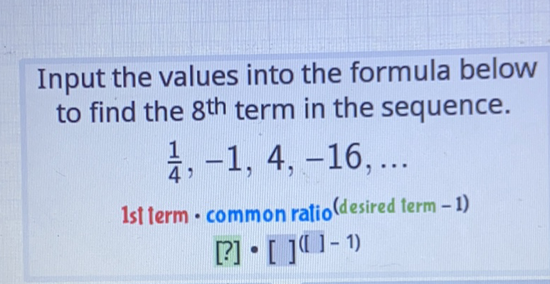 Input the values into the formula below to find the \( 8^{\text {th }} \) term in the sequence.
\[
\frac{1}{4},-1,4,-16, \ldots
\]
1st term · common ratio (desired term -1)
[?] - [ ] (I - 1)