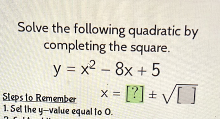 Solve the following quadratic by completing the square.
\[
y=x^{2}-8 x+5
\]
Stepsto Remember \( \quad x=[?] \pm \sqrt{[]} \) 1. Sel the \( y \)-value equal to \( 0 . \)