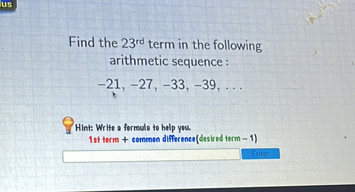 Find the \( 23^{\text {rd }} \) term in the following arithmetic sequence :
\[
-21,-27,-33,-39, \ldots
\]
Hint: Write a formula to help you. 1st term + common difference(desired term - 1)