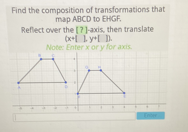 Find the composition of transformations that map ABCD to EHGF.
Reflect over the [?]-axis, then translate \( (x+[], y+[]) \)
Note: Enter \( x \) or \( y \) for axis.