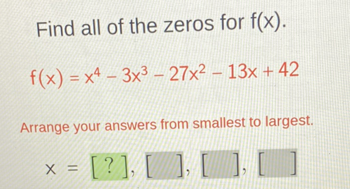 Find all of the zeros for \( f(x) \).
\[
f(x)=x^{4}-3 x^{3}-27 x^{2}-13 x+42
\]
Arrange your answers from smallest to largest.
\[
x=[?],[],[],[]
\]