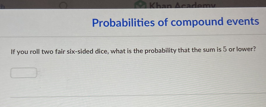 Probabilities of compound events
If you roll two fair six-sided dice, what is the probability that the sum is 5 or lower?