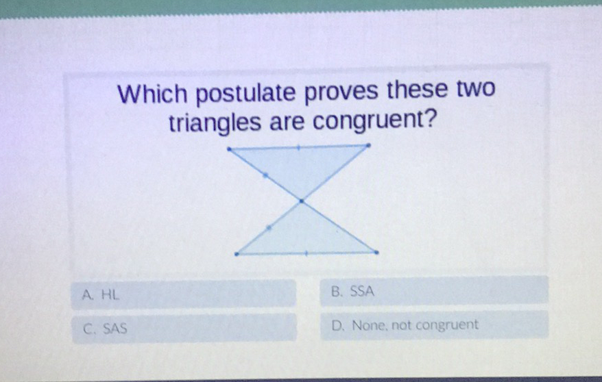 Which postulate proves these two triangles are congruent?
A. HL
B. SSA
C. SAS
D. None, not congruent