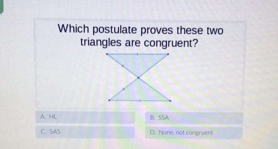 Which postulate proves these two triangles are congruent?
A. HL
B. SSA
C. SAS
D. None, not congruent