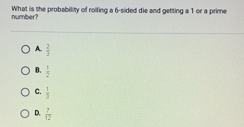 What is the probability of rolling a 6-sided die and getting a 1 or a prime number?
A. \( \frac{2}{3} \)
B. \( \frac{1}{2} \)
C. \( \frac{1}{3} \)
D. \( \frac{7}{12} \)