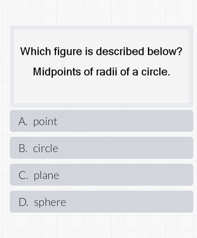 Which figure is described below?
Midpoints of radii of a circle.
A. point
B. circle
C. plane
D. sphere