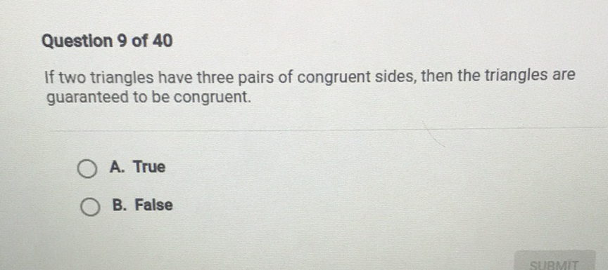 Question 9 of 40
If two triangles have three pairs of congruent sides, then the triangles are guaranteed to be congruent.
A. True
B. False