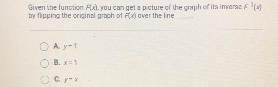 Given the function \( F(x) \), you can get a picture of the graph of its inverse \( F^{-1}(x) \) by flipping the original graph of \( f(x) \) over the line
A. \( y=1 \)
B. \( x=1 \)
C. \( y=x \)